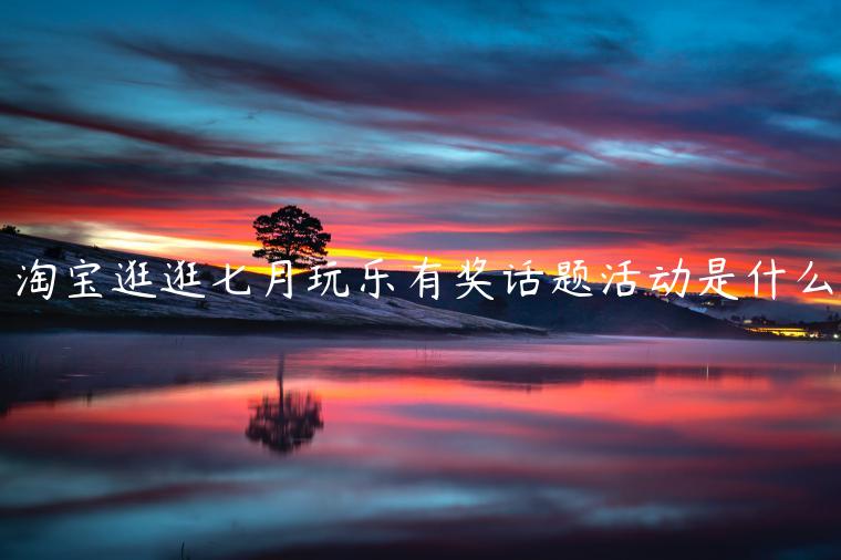 淘寶逛逛七月玩樂(lè)有獎(jiǎng)話題活動(dòng)是什么